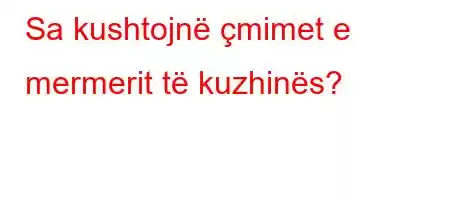 Sa kushtojnë çmimet e mermerit të kuzhinës?