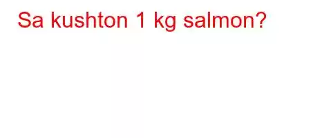 Sa kushton 1 kg salmon?