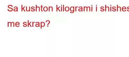 Sa kushton kilogrami i shishes me skrap?