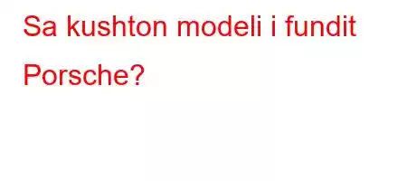 Sa kushton modeli i fundit Porsche?