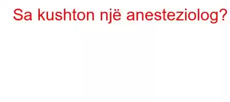 Sa kushton një anesteziolog?