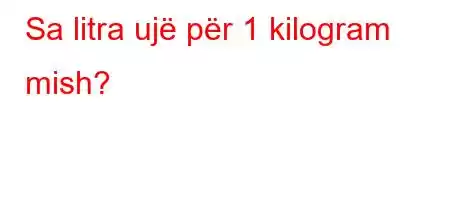 Sa litra ujë për 1 kilogram mish?