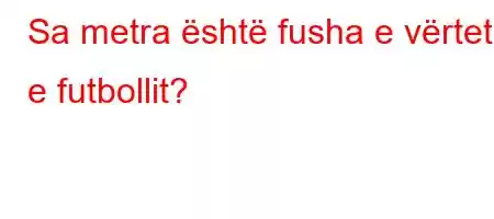 Sa metra është fusha e vërtetë e futbollit?