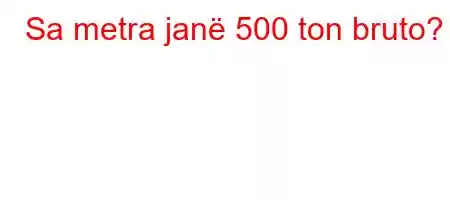 Sa metra janë 500 ton bruto?