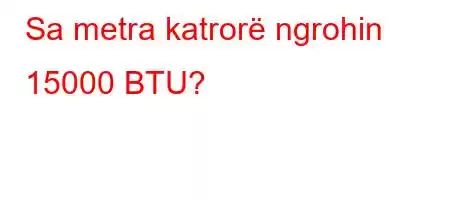 Sa metra katrorë ngrohin 15000 BTU