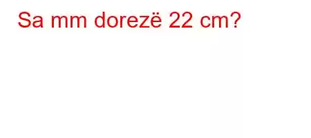 Sa mm dorezë 22 cm?