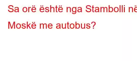 Sa orë është nga Stambolli në Moskë me autobus?