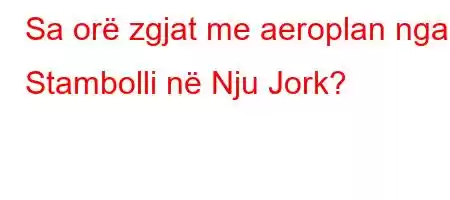 Sa orë zgjat me aeroplan nga Stambolli në Nju Jork?