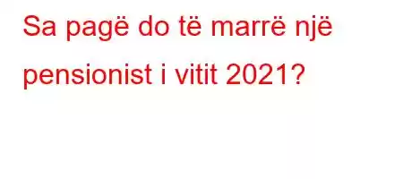 Sa pagë do të marrë një pensionist i vitit 2021?