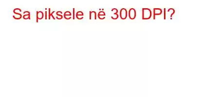 Sa piksele në 300 DPI?