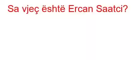 Sa vjeç është Ercan Saatci