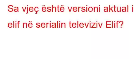 Sa vjeç është versioni aktual i elif në serialin televiziv Elif?