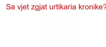 Sa vjet zgjat urtikaria kronike?