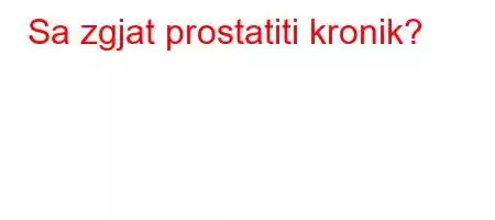 Sa zgjat prostatiti kronik