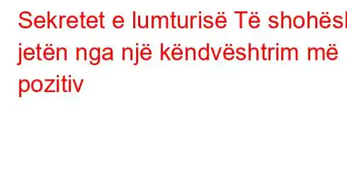 Sekretet e lumturisë Të shohësh jetën nga një këndvështrim më pozitiv