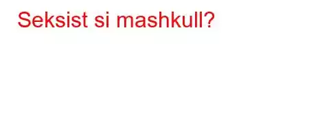 Seksist si mashkull?