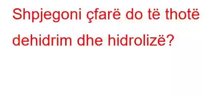 Shpjegoni çfarë do të thotë dehidrim dhe hidrolizë?