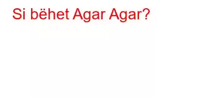 Si bëhet Agar Agar?