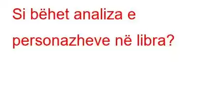 Si bëhet analiza e personazheve në libra?