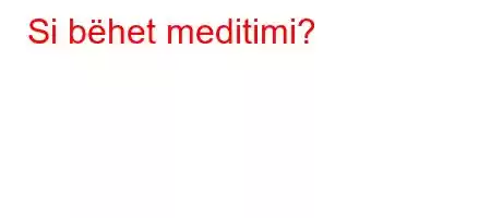 Si bëhet meditimi?