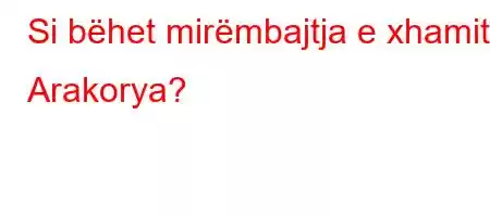 Si bëhet mirëmbajtja e xhamit Arakorya?