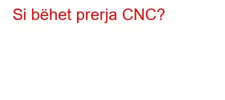 Si bëhet prerja CNC