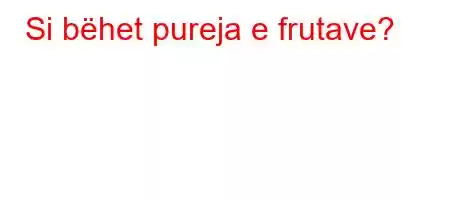 Si bëhet pureja e frutave