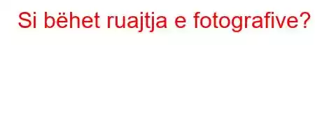 Si bëhet ruajtja e fotografive?