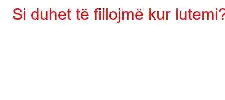 Si duhet të fillojmë kur lutemi?