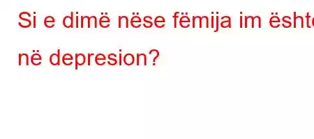 Si e dimë nëse fëmija im është në depresion?