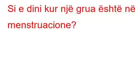 Si e dini kur një grua është në menstruacione?