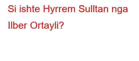 Si ishte Hyrrem Sulltan nga Ilber Ortayli