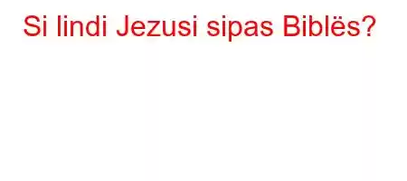 Si lindi Jezusi sipas Biblës