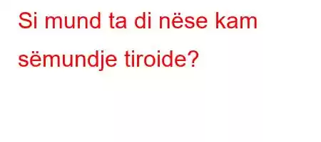 Si mund ta di nëse kam sëmundje tiroide