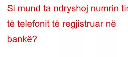 Si mund ta ndryshoj numrin tim të telefonit të regjistruar në bankë