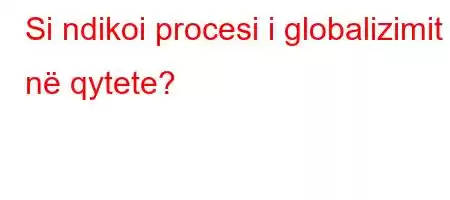 Si ndikoi procesi i globalizimit në qytete?