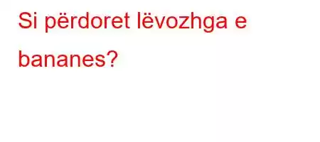 Si përdoret lëvozhga e bananes