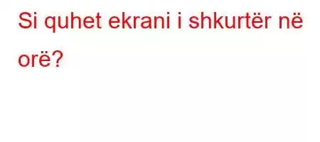 Si quhet ekrani i shkurtër në orë?