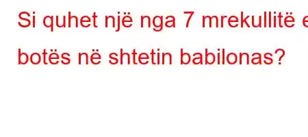 Si quhet një nga 7 mrekullitë e botës në shtetin babilonas