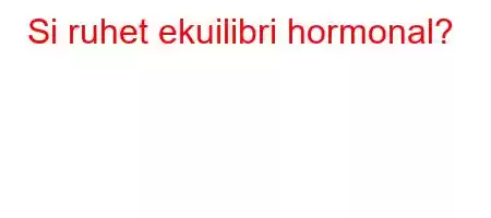 Si ruhet ekuilibri hormonal?