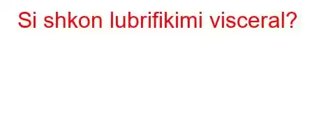 Si shkon lubrifikimi visceral