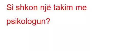 Si shkon një takim me psikologun?