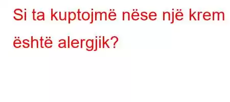 Si ta kuptojmë nëse një krem ​​është alergjik?