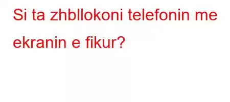 Si ta zhbllokoni telefonin me ekranin e fikur?