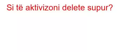 Si të aktivizoni delete supur?