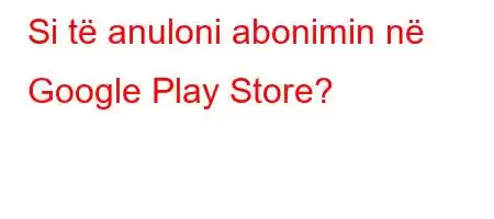 Si të anuloni abonimin në Google Play Store?