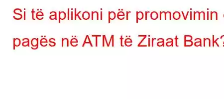 Si të aplikoni për promovimin e pagës në ATM të Ziraat Bank?