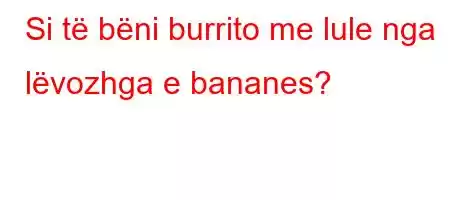 Si të bëni burrito me lule nga lëvozhga e bananes?