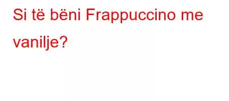 Si të bëni Frappuccino me vanilje