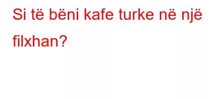 Si të bëni kafe turke në një filxhan?